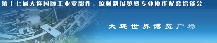 第十七屆大連國際工業(yè)零部件、原材料展覽暨專業(yè)協(xié)作配套洽談會
