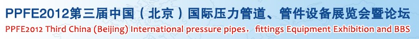 PPFE2012第三屆中國（北京）國際壓力管道、管件設(shè)備展覽會(huì)暨論壇