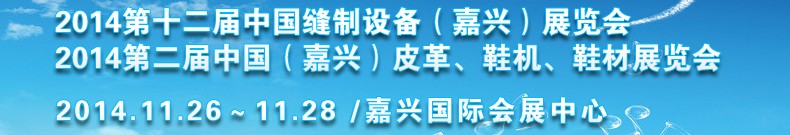 2014第十二屆中國縫制設(shè)備（嘉興）展覽會<br>2014第二屆中國（嘉興）皮革、鞋機、鞋材展覽會
