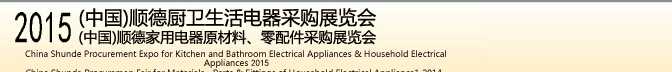 2015 (中國)順德廚衛(wèi)生活電器采購展覽會<br>2015(中國)順德家用電器原材料、零配件采購展覽會